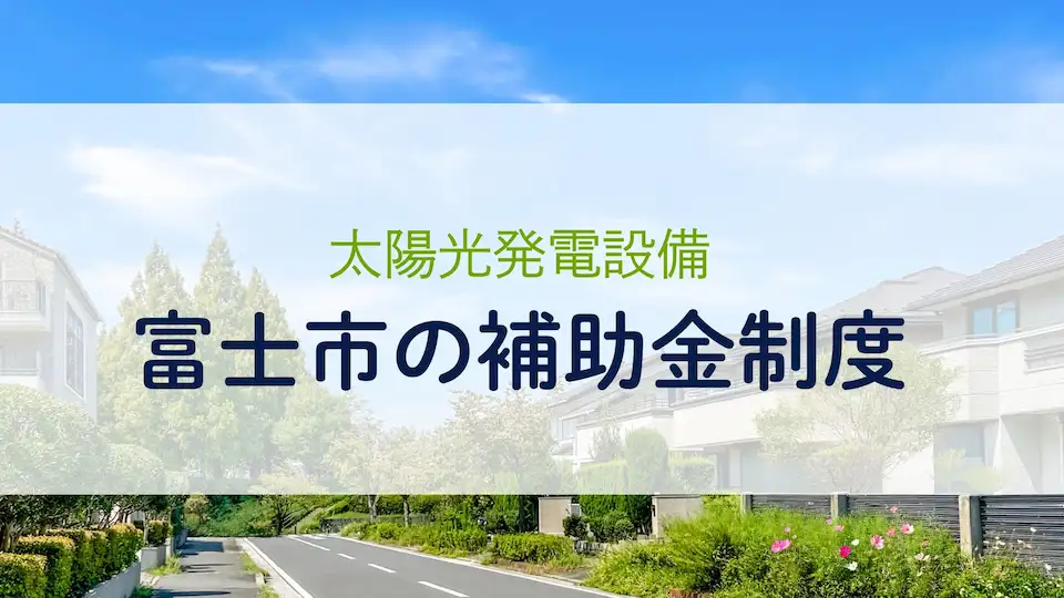 【2025年最新版】太陽光発電設備の設置で利用できる富士市の補助金制度